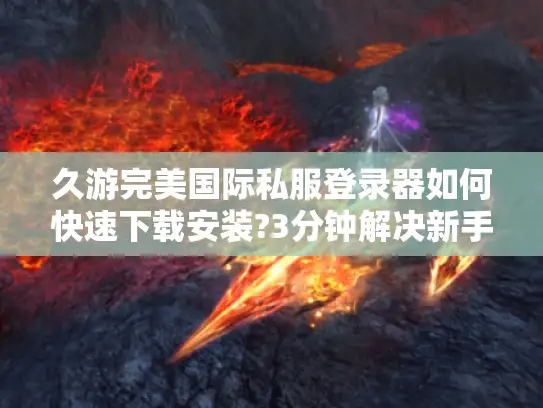 久游完美国际私服登录器如何快速下载安装?3分钟解决新手难题