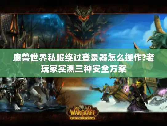 魔兽世界私服绕过登录器怎么操作?老玩家实测三种安全方案
