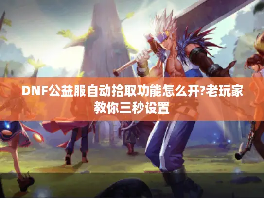DNF公益服自动拾取功能怎么开?老玩家教你三秒设置