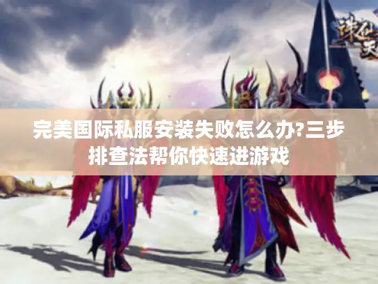 完美国际私服安装失败怎么办?三步排查法帮你快速进游戏