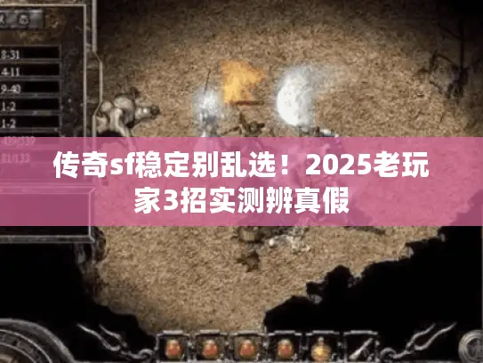 传奇sf稳定别乱选！2025老玩家3招实测辨真假