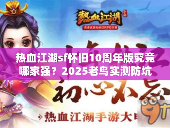 热血江湖sf怀旧10周年版究竟哪家强?2025老鸟实测防坑指南 热血江湖sf怀旧10周年版究竟哪家强?2025老鸟实测防坑指南