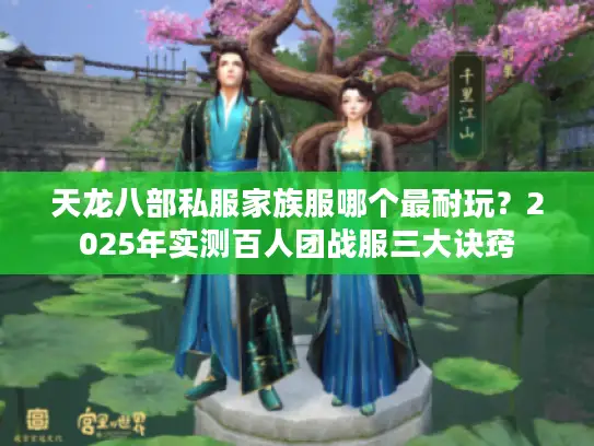 天龙八部私服家族服哪个最耐玩？2025年实测百人团战服三大诀窍