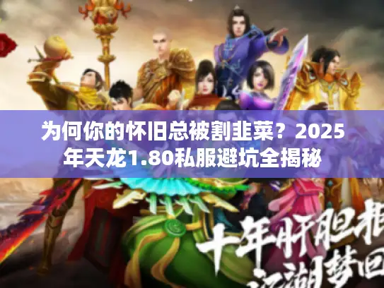 为何你的怀旧总被割韭菜？2025年天龙1.80私服避坑全揭秘