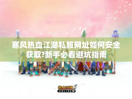 寒风热血江湖私服网址如何安全获取?新手必看避坑指南 寒风热血江湖私服网址如何安全获取?新手必看避坑指南