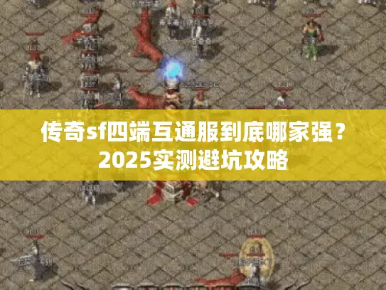 传奇sf四端互通服到底哪家强?2025实测避坑攻略 传奇sf四端互通服到底哪家强?2025实测避坑攻略