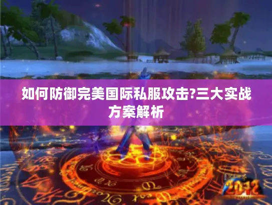 如何防御完美国际私服攻击?三大实战方案解析