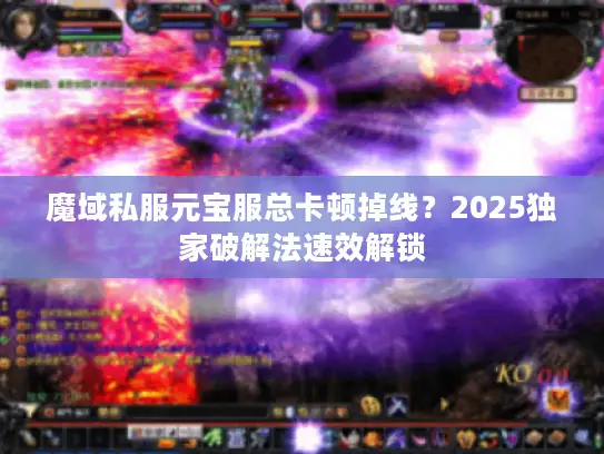魔域私服元宝服总卡顿掉线？2025独家破解法速效解锁