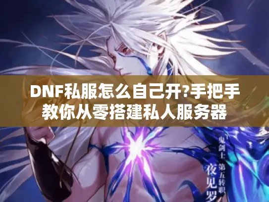 DNF私服怎么自己开?手把手教你从零搭建私人服务器