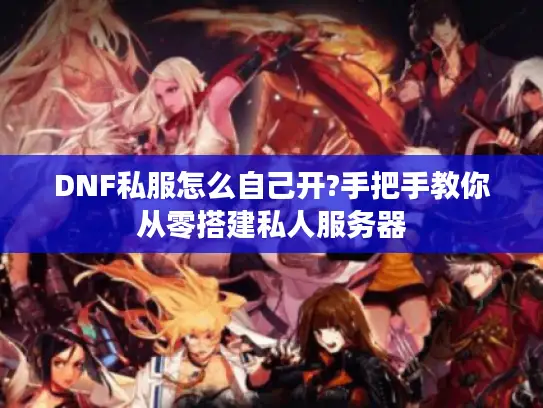DNF私服怎么自己开?手把手教你从零搭建私人服务器