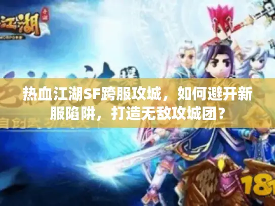热血江湖SF跨服攻城,如何避开新服陷阱,打造无敌攻城团? 热血江湖SF跨服攻城,如何避开新服陷阱,打造无敌攻城团?