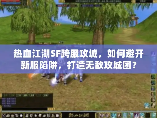 热血江湖SF跨服攻城,如何避开新服陷阱,打造无敌攻城团? 热血江湖SF跨服攻城,如何避开新服陷阱,打造无敌攻城团?
