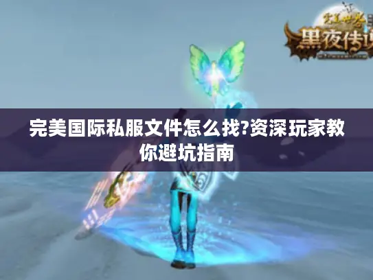 完美国际私服文件怎么找?资深玩家教你避坑指南