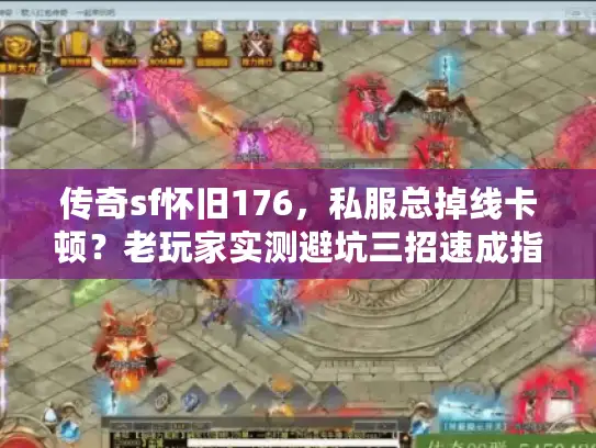 传奇sf怀旧176，私服总掉线卡顿？老玩家实测避坑三招速成指南
