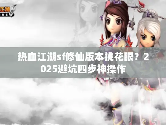 热血江湖sf修仙版本挑花眼?2025避坑四步神操作 热血江湖sf修仙版本挑花眼?2025避坑四步神操作