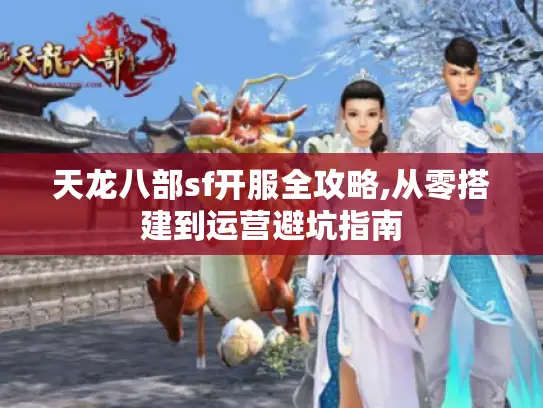天龙八部sf开服全攻略,从零搭建到运营避坑指南