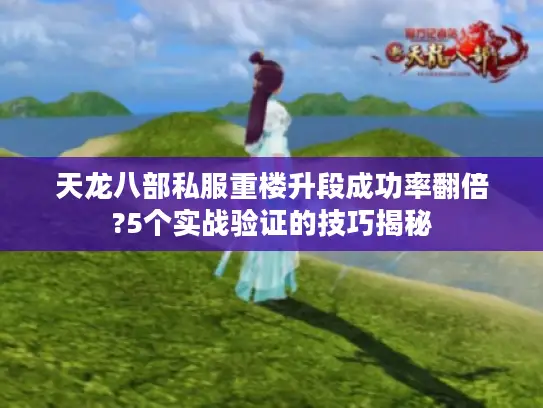 天龙八部私服重楼升段成功率翻倍?5个实战验证的技巧揭秘 天龙八部私服重楼升段成功率翻倍?5个实战验证的技巧揭秘