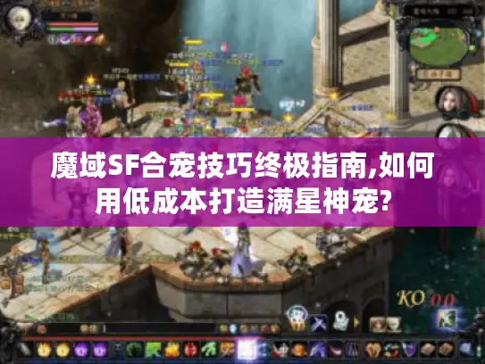 魔域SF合宠技巧终极指南,如何用低成本打造满星神宠?