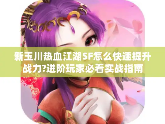 新玉川热血江湖SF怎么快速提升战力?进阶玩家必看实战指南 新玉川热血江湖SF怎么快速提升战力?进阶玩家必看实战指南