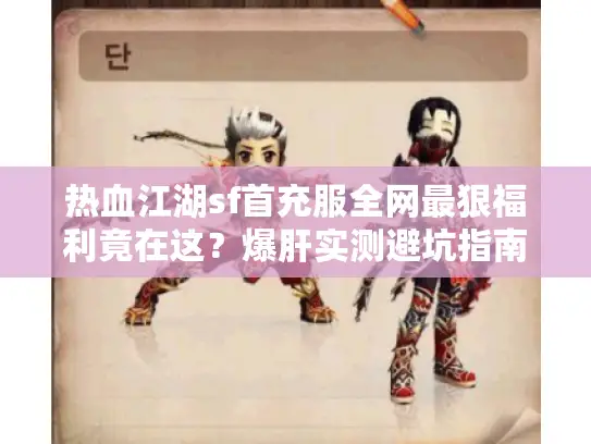 热血江湖sf首充服全网最狠福利竟在这？爆肝实测避坑指南