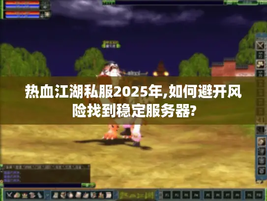 热血江湖私服2025年,如何避开风险找到稳定服务器?