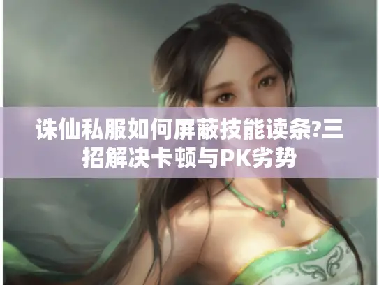 诛仙私服如何屏蔽技能读条?三招解决卡顿与PK劣势