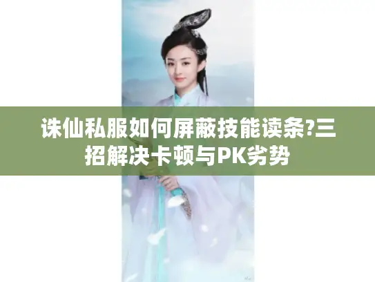 诛仙私服如何屏蔽技能读条?三招解决卡顿与PK劣势