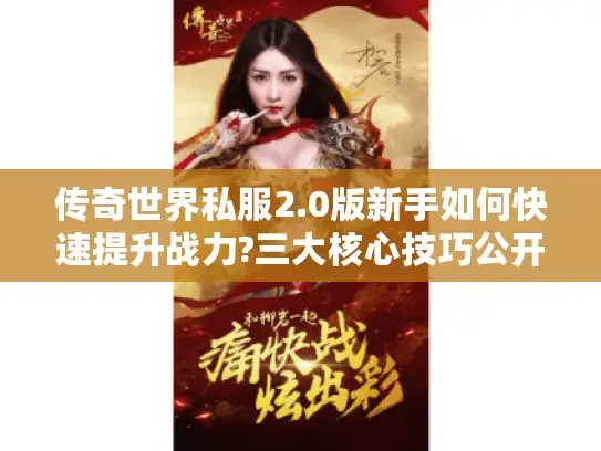 传奇世界私服2.0版新手如何快速提升战力?三大核心技巧公开 传奇世界私服2.0版新手如何快速提升战力?三大核心技巧公开
