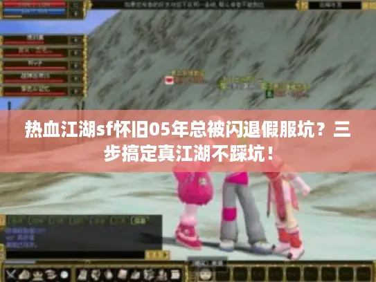 热血江湖sf怀旧05年总被闪退假服坑?三步搞定真江湖不踩坑! 热血江湖sf怀旧05年总被闪退假服坑?三步搞定真江湖不踩坑!