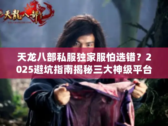 天龙八部私服独家服怕选错?2025避坑指南揭秘三大神级平台 天龙八部私服独家服怕选错?2025避坑指南揭秘三大神级平台