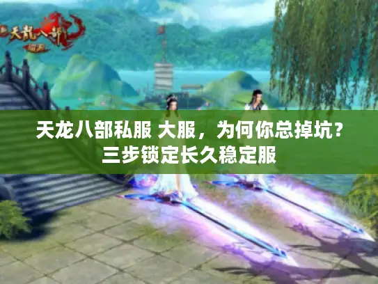 天龙八部私服 大服,为何你总掉坑?三步锁定长久稳定服 天龙八部私服 大服,为何你总掉坑?三步锁定长久稳定服
