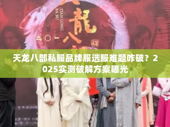 天龙八部私服品牌服选服难题咋破？2025实测破解方案曝光