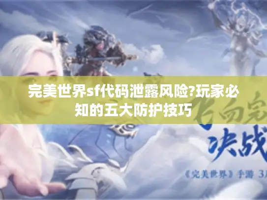完美世界sf代码泄露风险?玩家必知的五大防护技巧