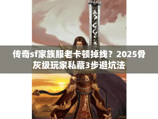 传奇sf家族服老卡顿掉线？2025骨灰级玩家私藏3步避坑法