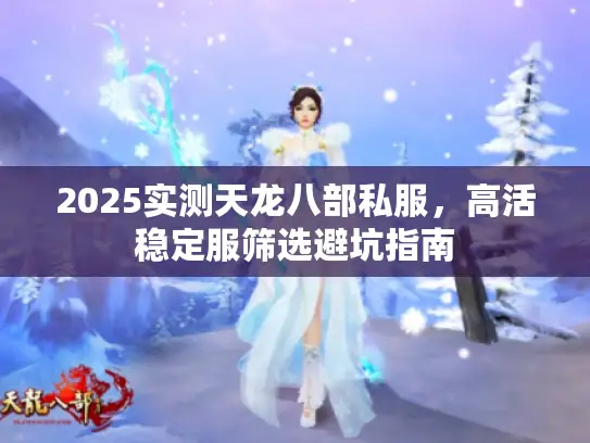 2025实测天龙八部私服，高活稳定服筛选避坑指南