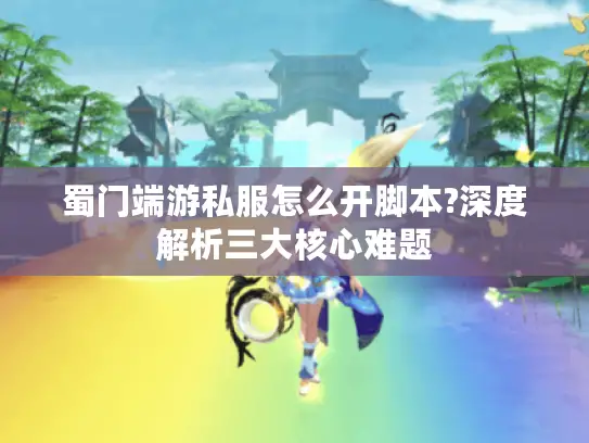 蜀门端游私服怎么开脚本?深度解析三大核心难题