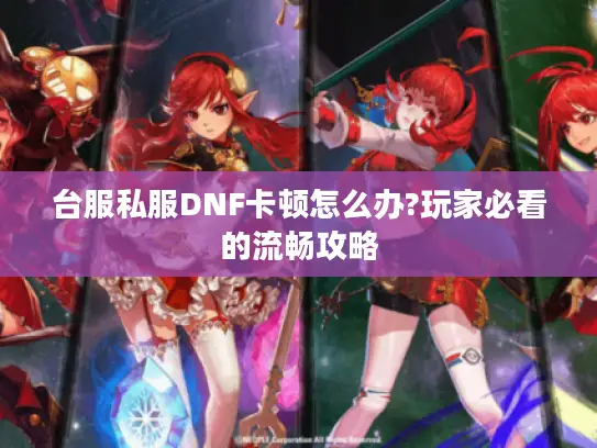 台服私服DNF卡顿怎么办?玩家必看的流畅攻略