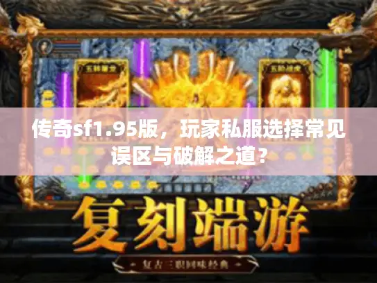 传奇sf1.95版,玩家私服选择常见误区与破解之道? 传奇sf1.95版,玩家私服选择常见误区与破解之道?