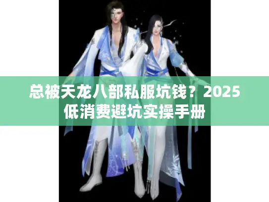 总被天龙八部私服坑钱?2025低消费避坑实操手册 总被天龙八部私服坑钱?2025低消费避坑实操手册