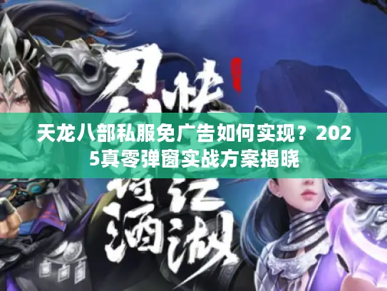 天龙八部私服免广告如何实现？2025真零弹窗实战方案揭晓