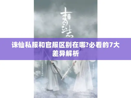 诛仙私服和官服区别在哪?必看的7大差异解析
