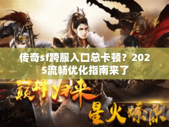 传奇sf跨服入口总卡顿？2025流畅优化指南来了