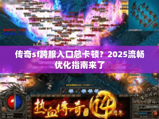 传奇sf跨服入口总卡顿？2025流畅优化指南来了