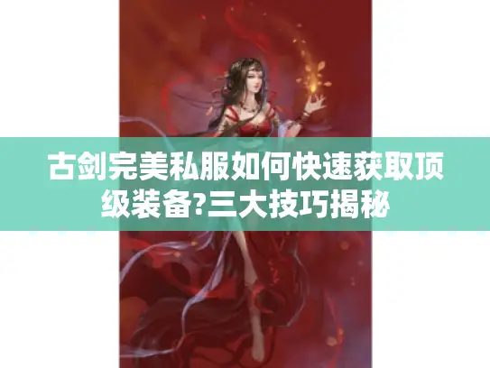 古剑完美私服如何快速获取顶级装备?三大技巧揭秘 古剑完美私服如何快速获取顶级装备?三大技巧揭秘
