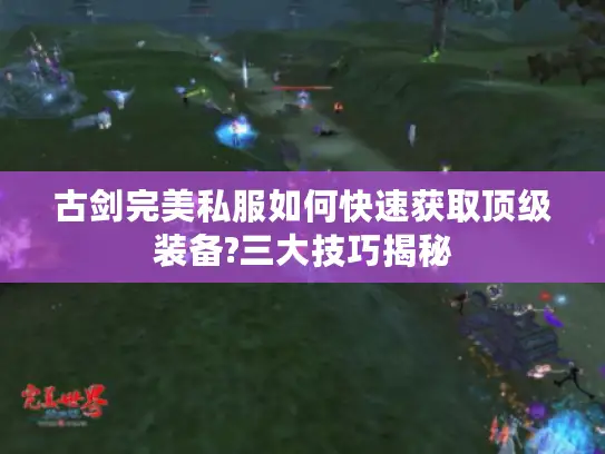 古剑完美私服如何快速获取顶级装备?三大技巧揭秘 古剑完美私服如何快速获取顶级装备?三大技巧揭秘