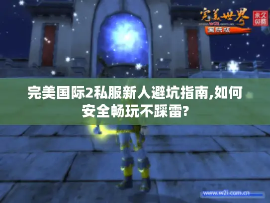 完美国际2私服新人避坑指南,如何安全畅玩不踩雷?