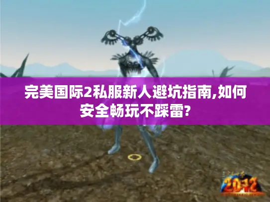 完美国际2私服新人避坑指南,如何安全畅玩不踩雷?