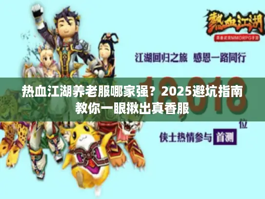 热血江湖养老服哪家强?2025避坑指南教你一眼揪出真香服 热血江湖养老服哪家强?2025避坑指南教你一眼揪出真香服