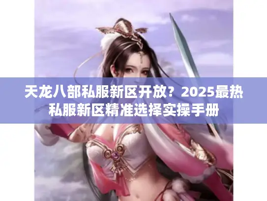天龙八部私服新区开放？2025最热私服新区精准选择实操手册