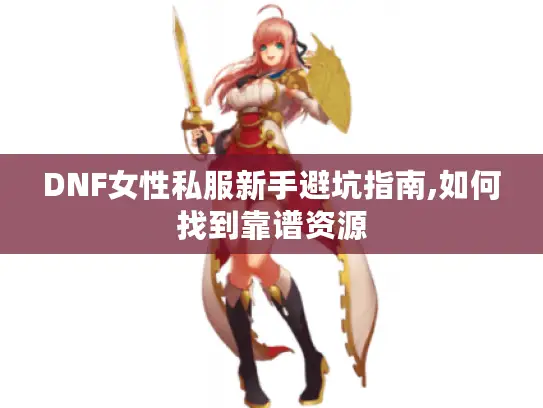 DNF女性私服新手避坑指南,如何找到靠谱资源 DNF女性私服新手避坑指南,如何找到靠谱资源